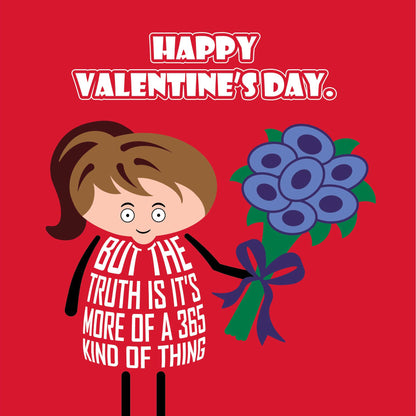 Card titled “Happy Valentine’s Day” in white text on a red background.  A cartoon lady holds a bunch of blue flowers and expresses the sentiment that “The truth is it’s more of a 365 kind of thing.” Card is 150mm square. Supplied with eco-Kraft envelope. 