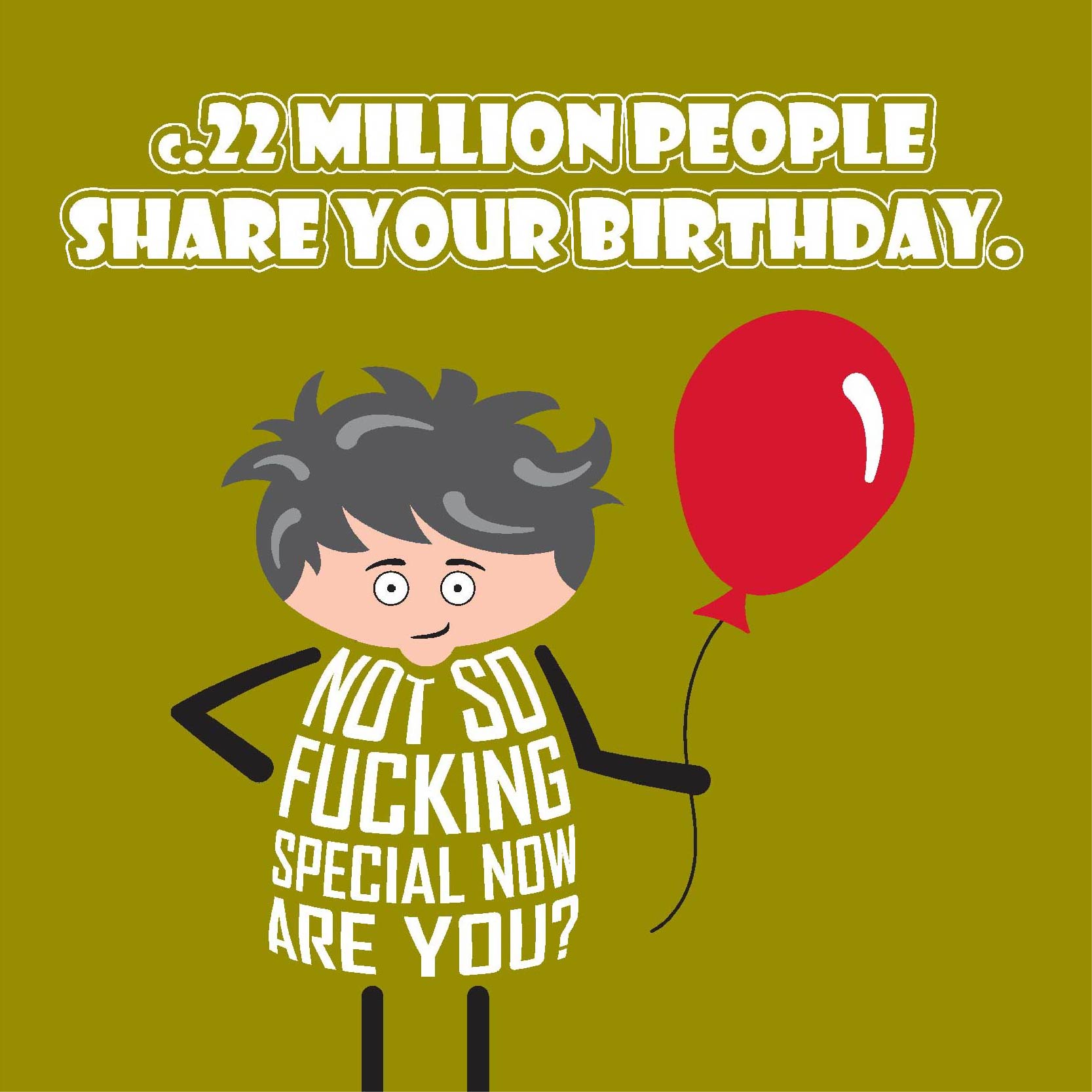 Card titled c.22million people share your birthday.  Additional text then says Not so fucking special now, are you?  Cartoon man stands holding a red balloon with a perturbed look on his face.