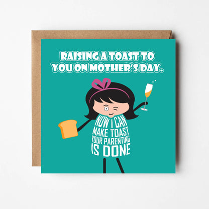 Card titled Raising a toast to you on Mother’s Day. A cartoon lady holds up a glass of bubbly and in the other hand holds a piece of toast. She says Now I can make toast your parenting is done.  Card is 150mm square and supplied with eco-Kraft envelope.  