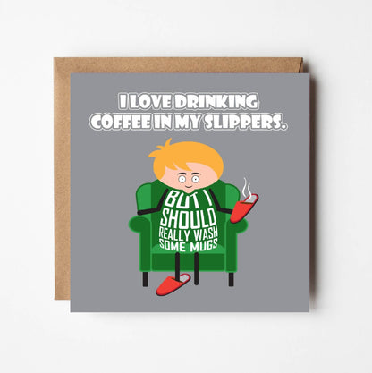 Card titled I love drinking coffee in my slippers.  Cartoon man sit in armchair with one slipper on his foot and the other in his hand with hot coffee in it.  He says But I should really wash some mugs.