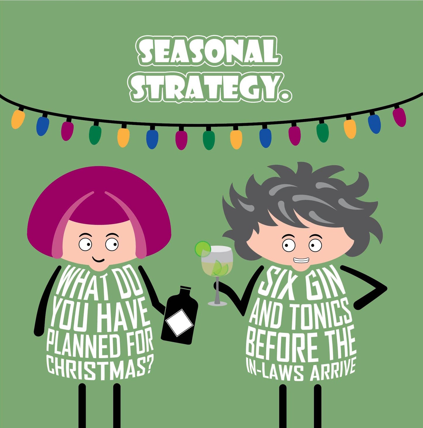 Card titled Seasonal Strategy in white text on green background. Two cartoon ladies stand under Christmas lights drinking gin.  One lady asks What do you have planned for Christmas? Her friend replies Six Gin and Tonics before the in-laws arrive. Card is 150mm square. Supplied with eco-Kraft envelope.