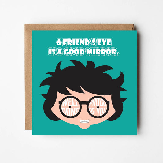 Card titled with the proverb: A friend’s eye is a good mirror. Which means that friends are always honest with you. A close up of a cartoon head which is grinning and wear round glasses takes up the rest of the card.  Text forms the lens of the glasses which says Well done, Proud of You.  Card is 150mm square and supplied with eco-Kraft envelope.