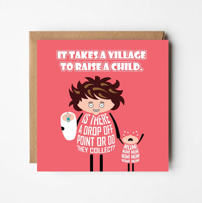 Card titled It takes a village to raise a child.  A grimacing cartoon mum holds a baby in one arm and screaming toddler in the other.  She queries: Is there a drop off point or do they collect?  Card is 150mm square and supplied with eco-Kraft envelope.