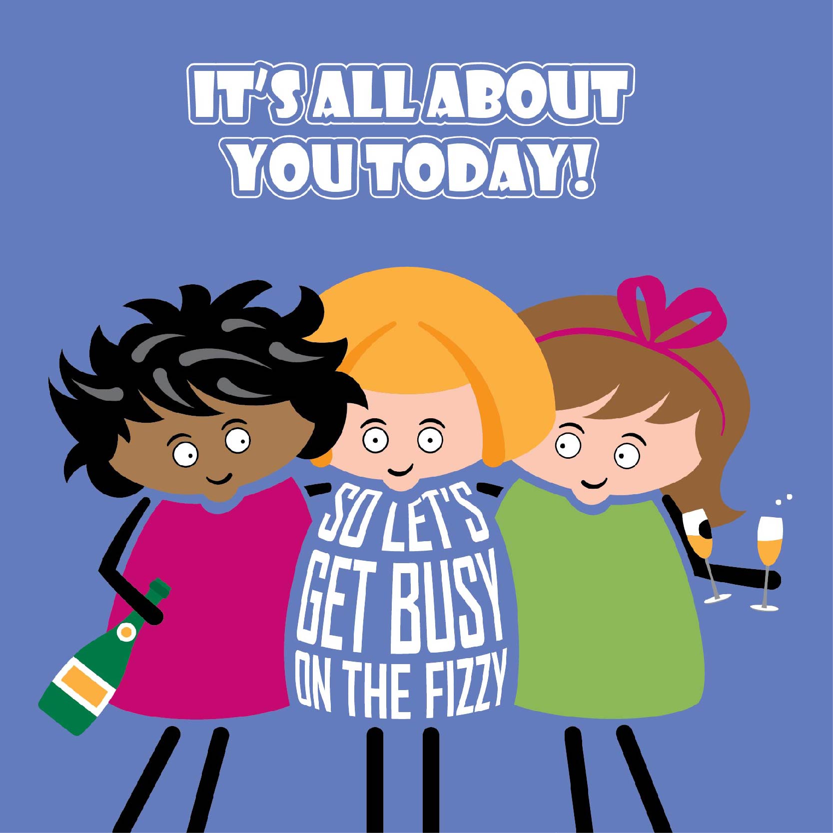 Card titled "It's all about you today!"  Three cartoon ladies holding glasses and a bottle of bubbly say "So let's get busy on the fizzy"