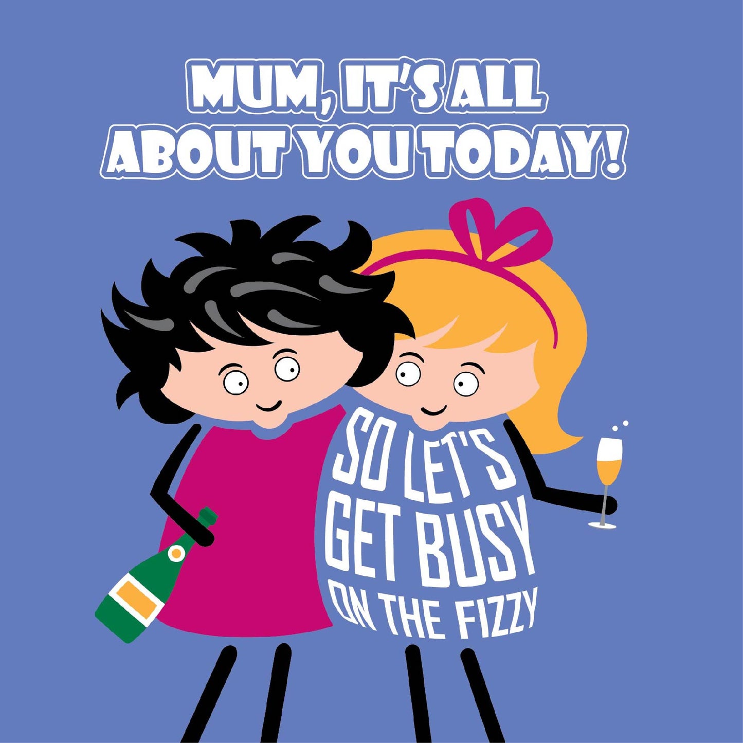 Card titled "Mum, it's all about you today!"  Two cartoon ladies hold bubbly and hug each other while the daughter says "Let's get busy on the fizzy" 