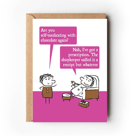 Cartoon character looks shocked and ask "Are you self-medicating with chocolate again?"  The other lounges on an armchair with chocolate all over their face and a box of chocolates replying "Nah, I've got a prescription.  The shopkeeper called it a receipt but whatever."  Card has bright pink colouring making is suitable for women. 