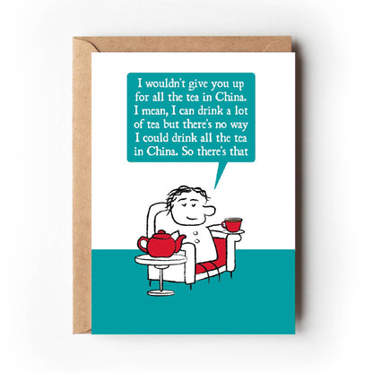 Cartoon character sits in armchair holding cup of tea with giant teapot on a side table.  The character says "I wouldn't give you up for all the tea in China. I mean, I can drink a lot of tea but there's no way I could drink all the tea in China.  So there's that."  Card is teal, white and red in colouring. 