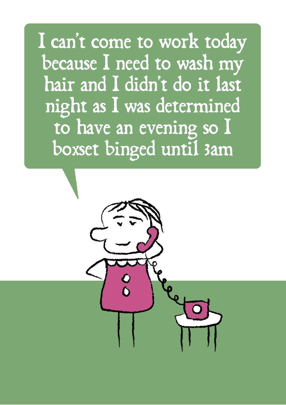 Cartoon lady on the telephone says "I cant come to work today because I need to wash my hair and I didn't do it last night as I was determined to have an evening so I boxset binged until 3am"  Card is pink, green and white. 